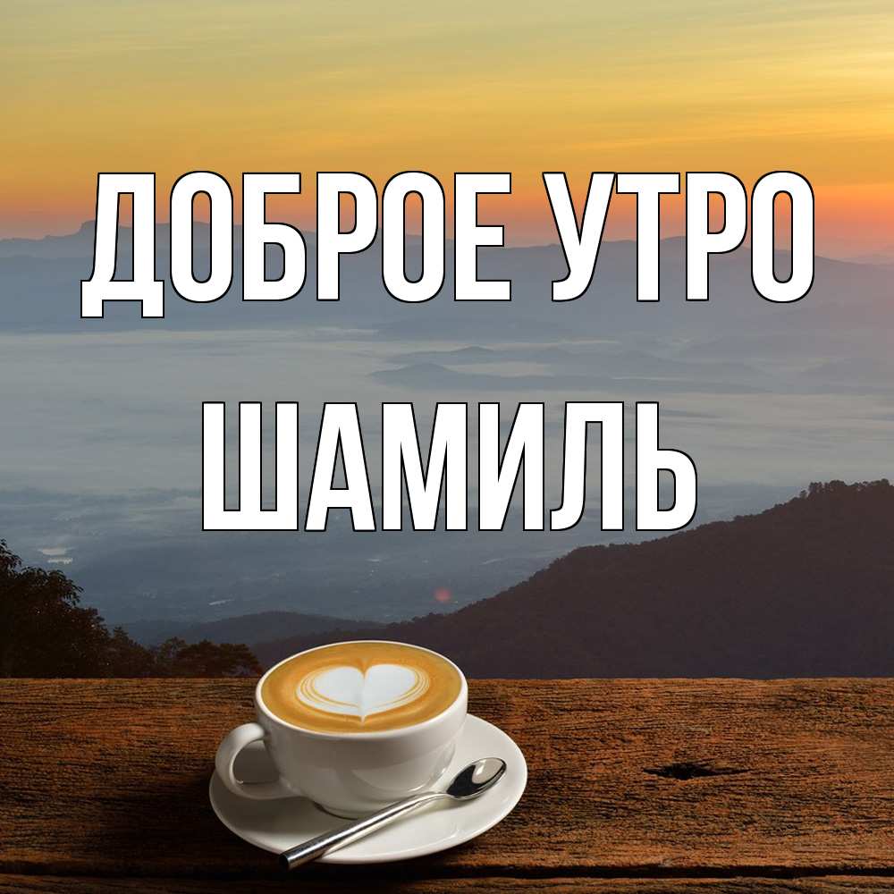 Открытка на каждый день с именем, Шамиль Доброе утро кофе на высоте Прикольная открытка с пожеланием онлайн скачать бесплатно 