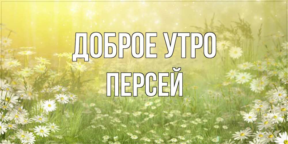 Открытка на каждый день с именем, Персей Доброе утро доброе утро Прикольная открытка с пожеланием онлайн скачать бесплатно 