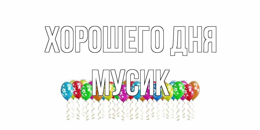 Открытка на каждый день с именем, мусик Хорошего дня прекрасного дня Прикольная открытка с пожеланием онлайн скачать бесплатно 
