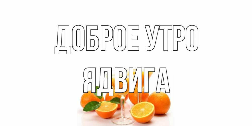 Открытка на каждый день с именем, Ядвига Доброе утро апельсин Прикольная открытка с пожеланием онлайн скачать бесплатно 