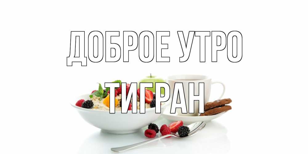 Открытка на каждый день с именем, Тигран Доброе утро розы,фрукты, кофе Прикольная открытка с пожеланием онлайн скачать бесплатно 