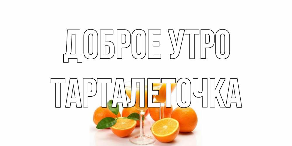 Открытка на каждый день с именем, Тарталеточка Доброе утро апельсин Прикольная открытка с пожеланием онлайн скачать бесплатно 