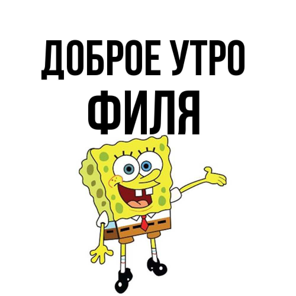 Открытка на каждый день с именем, Филя Доброе утро губка боб улыбается Прикольная открытка с пожеланием онлайн скачать бесплатно 