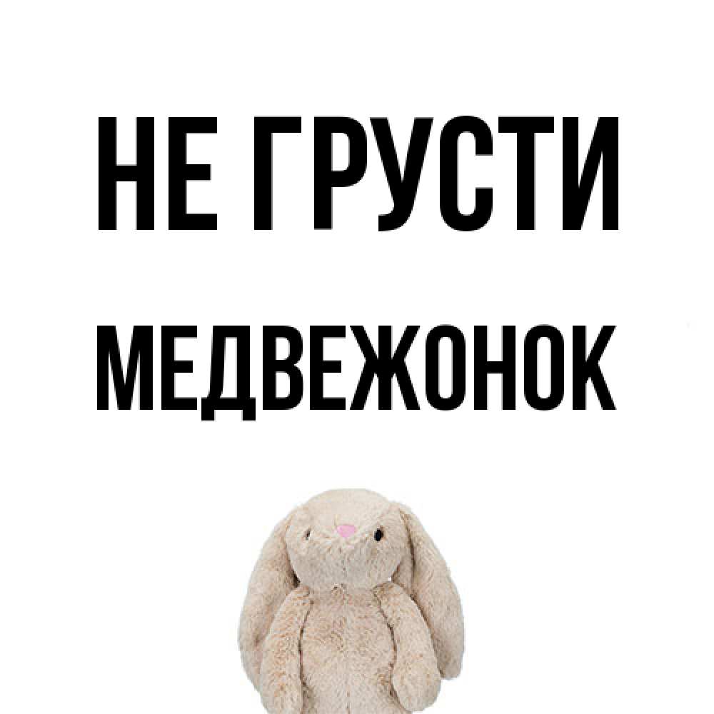 Открытка на каждый день с именем, медвежонок Не грусти детская игрушка зайчика Прикольная открытка с пожеланием онлайн скачать бесплатно 