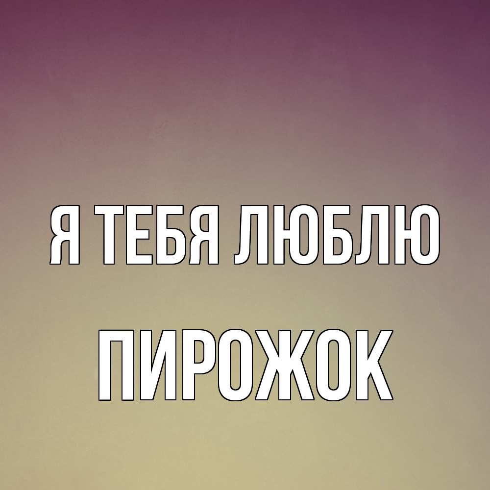 Открытка на каждый день с именем, пирожок Я тебя люблю для любимой Прикольная открытка с пожеланием онлайн скачать бесплатно 