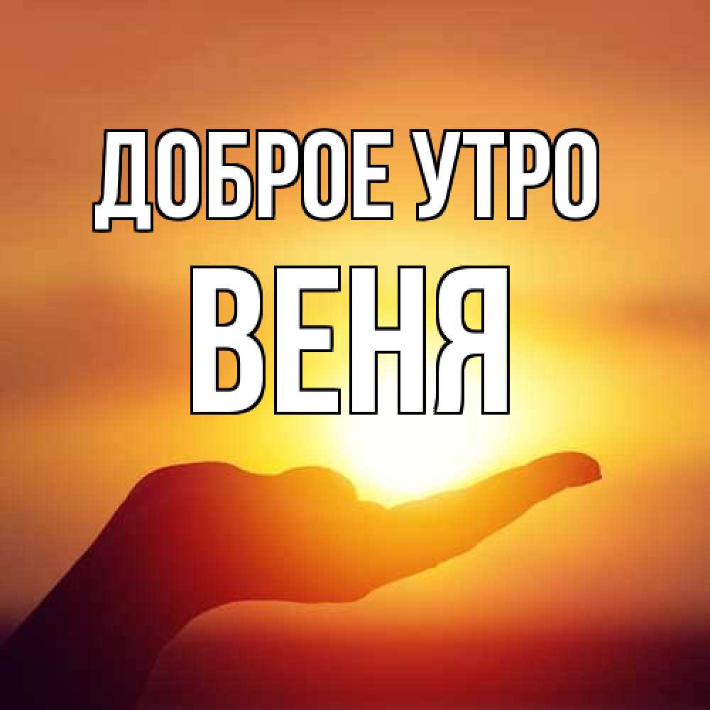 Открытка на каждый день с именем, Веня Доброе утро ладошка и закат Прикольная открытка с пожеланием онлайн скачать бесплатно 