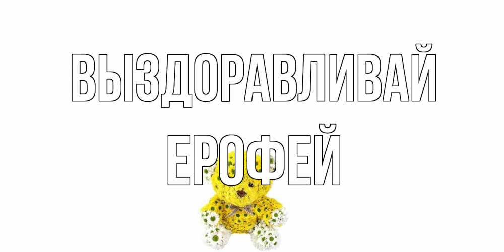 Открытка на каждый день с именем, Ерофей Выздоравливай мишка Прикольная открытка с пожеланием онлайн скачать бесплатно 