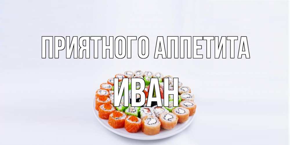 Открытка на каждый день с именем, Иван Приятного аппетита суши Прикольная открытка с пожеланием онлайн скачать бесплатно 