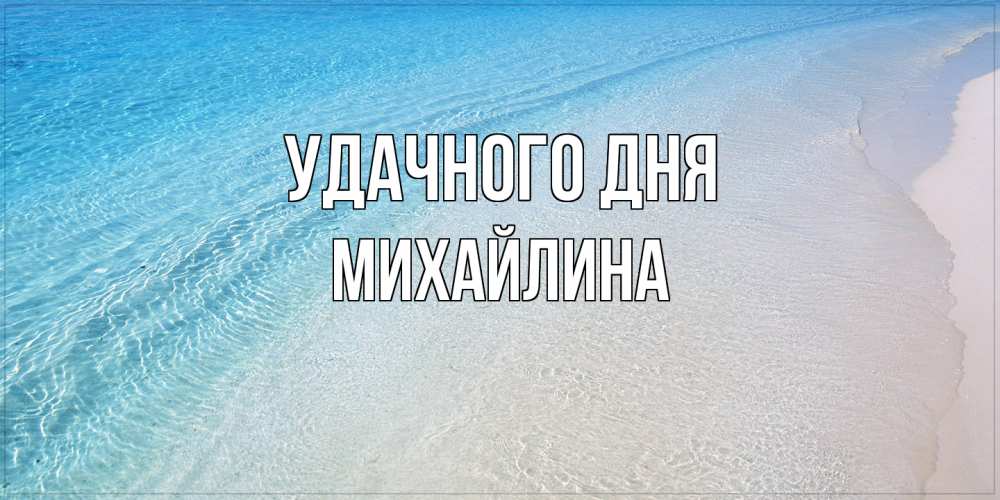 Открытка на каждый день с именем, Михайлина Удачного дня море пляж Прикольная открытка с пожеланием онлайн скачать бесплатно 