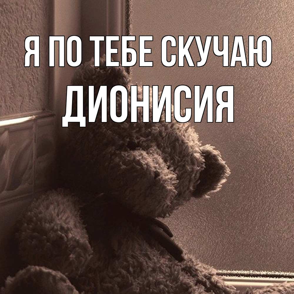 Открытка на каждый день с именем, Дионисия Я по тебе скучаю скучаем тут Прикольная открытка с пожеланием онлайн скачать бесплатно 