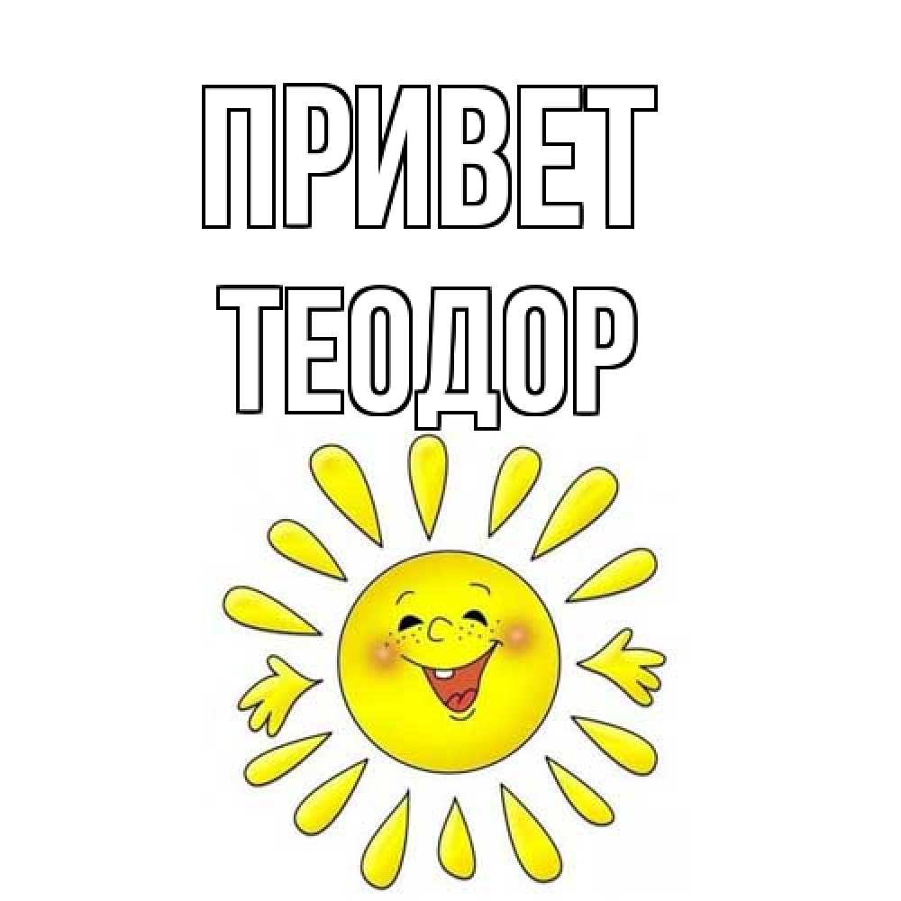 Открытка на каждый день с именем, Теодор Привет солнце Прикольная открытка с пожеланием онлайн скачать бесплатно 