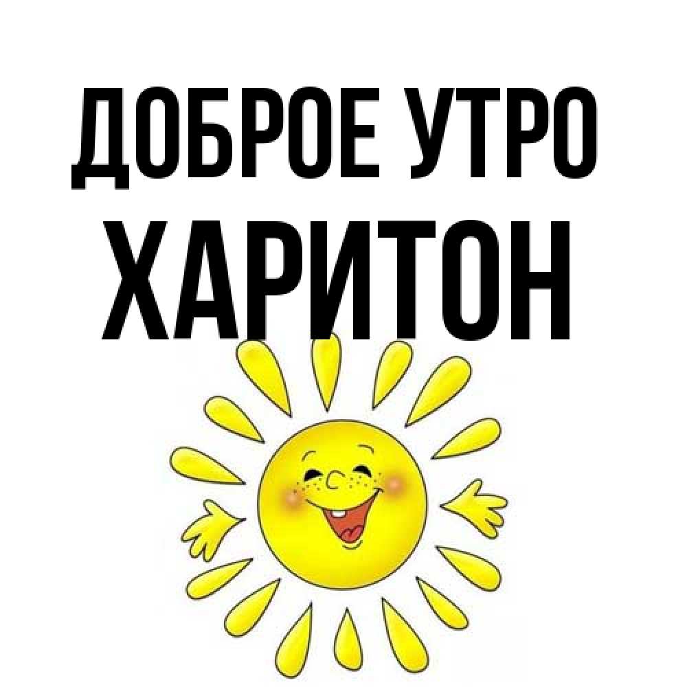 Открытка на каждый день с именем, Харитон Доброе утро улыбка Прикольная открытка с пожеланием онлайн скачать бесплатно 