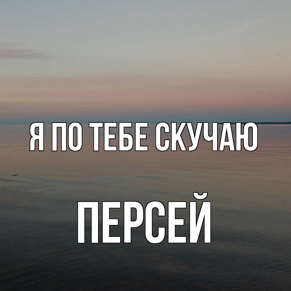 Открытка на каждый день с именем, Персей Я по тебе скучаю пусто Прикольная открытка с пожеланием онлайн скачать бесплатно 