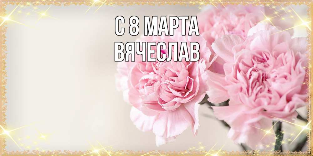 Открытка на каждый день с именем, Вячеслав C 8 МАРТА открытка с розовыми цветами в рамочке с подписью на 8 марта Прикольная открытка с пожеланием онлайн скачать бесплатно 