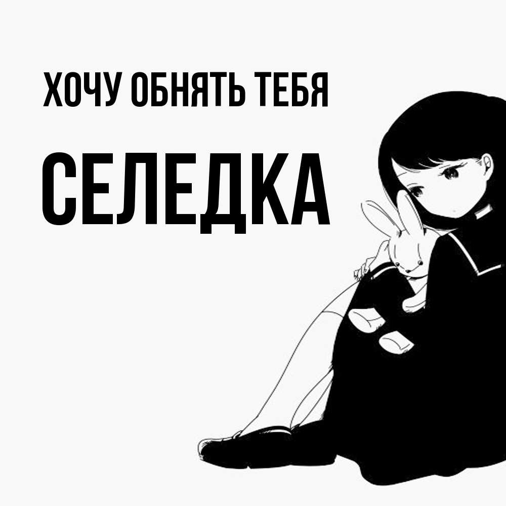 Открытка на каждый день с именем, Селедка Хочу обнять тебя чернобелая картнка Прикольная открытка с пожеланием онлайн скачать бесплатно 