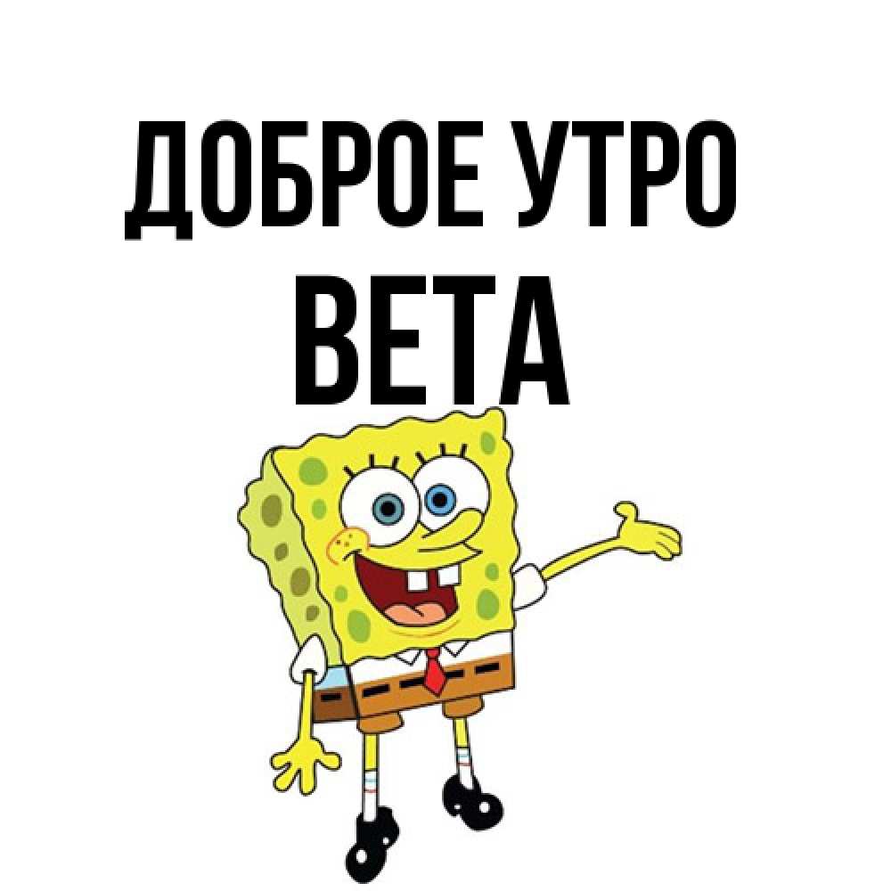 Открытка на каждый день с именем, Вета Доброе утро губка боб улыбается Прикольная открытка с пожеланием онлайн скачать бесплатно 