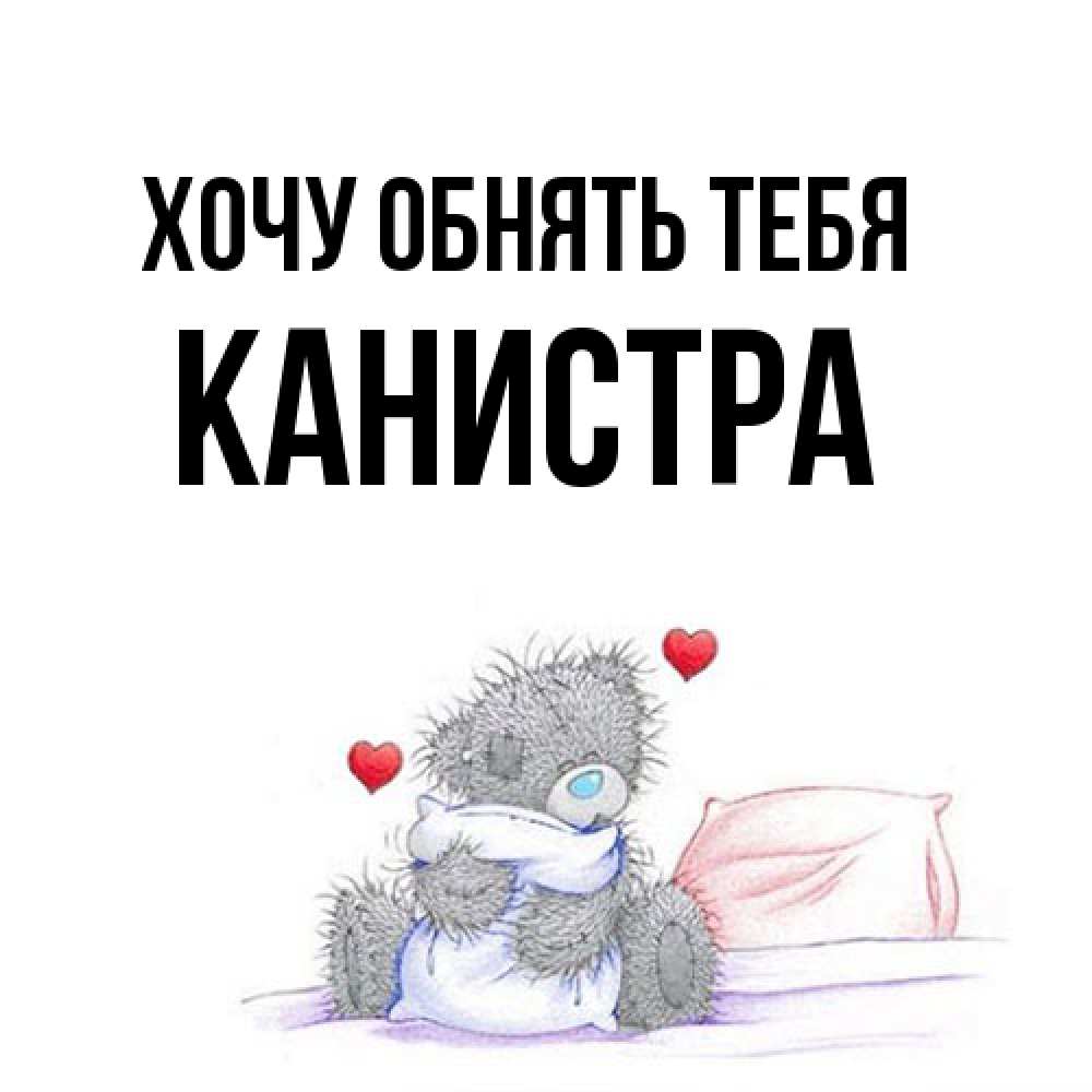 Открытка на каждый день с именем, Канистра Хочу обнять тебя сердечки мишка Тедди и кроватка Прикольная открытка с пожеланием онлайн скачать бесплатно 