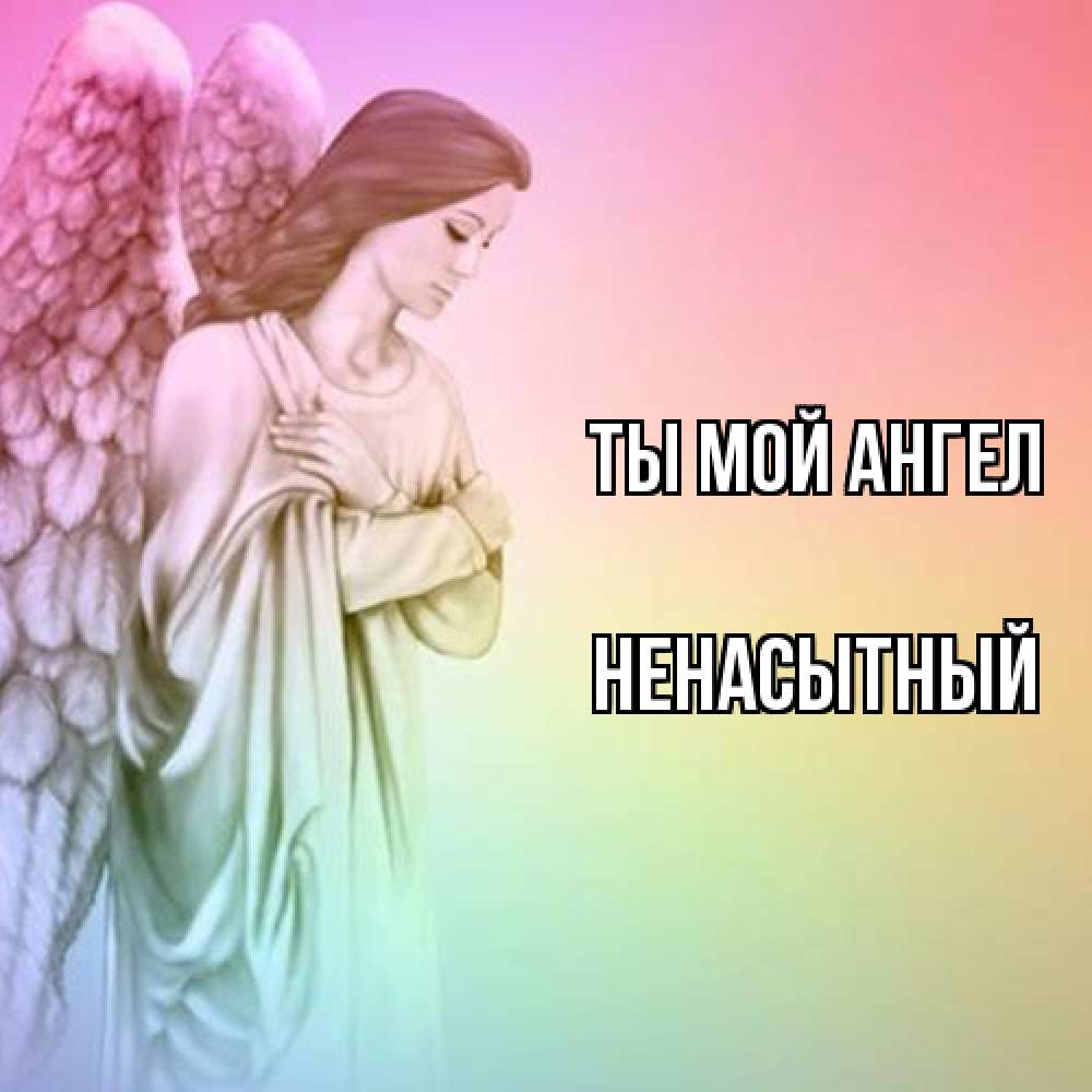 Открытка на каждый день с именем, Ненасытный Ты мой ангел Открытка с ангелом со сложенными крыльями Прикольная открытка с пожеланием онлайн скачать бесплатно 