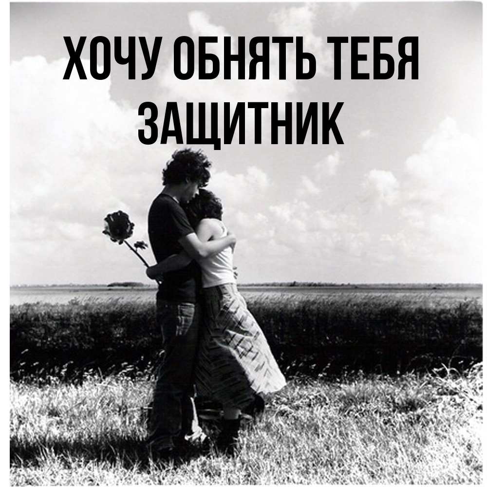 Открытка на каждый день с именем, Защитник Хочу обнять тебя чернобелое фото Прикольная открытка с пожеланием онлайн скачать бесплатно 
