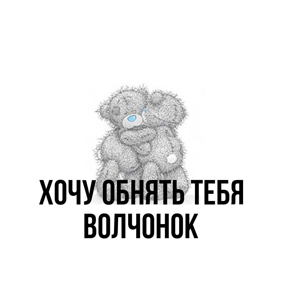 Открытка на каждый день с именем, Волчонок Хочу обнять тебя два теддика Прикольная открытка с пожеланием онлайн скачать бесплатно 