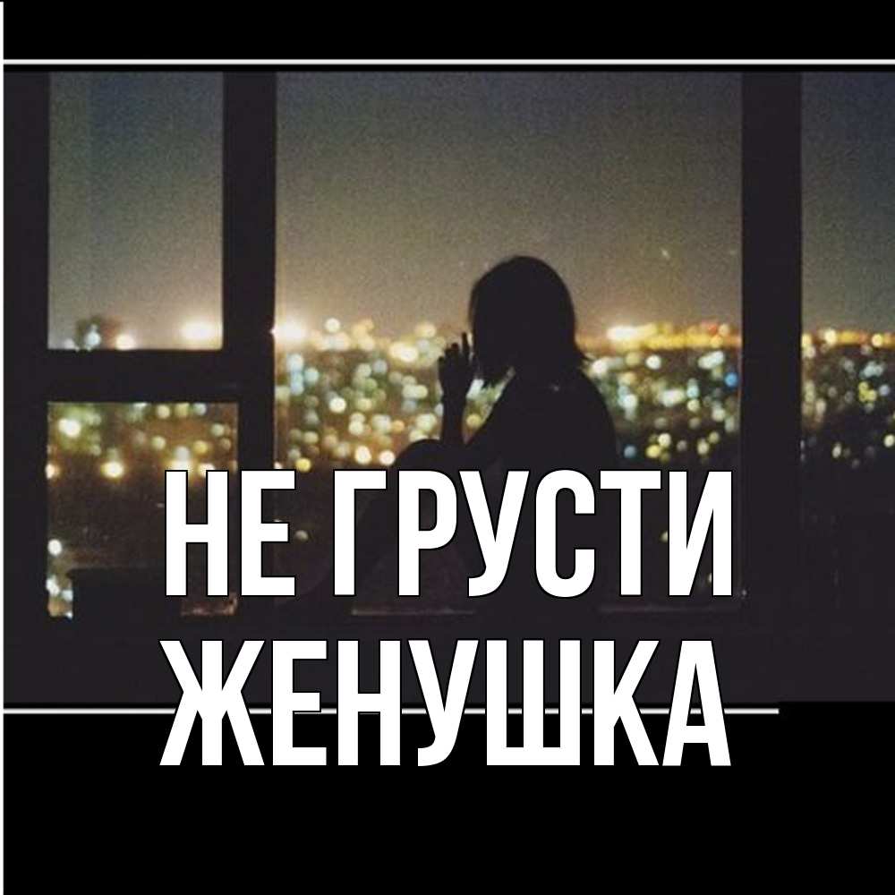 Открытка на каждый день с именем, женушка Не грусти смотрит на ночной город Прикольная открытка с пожеланием онлайн скачать бесплатно 