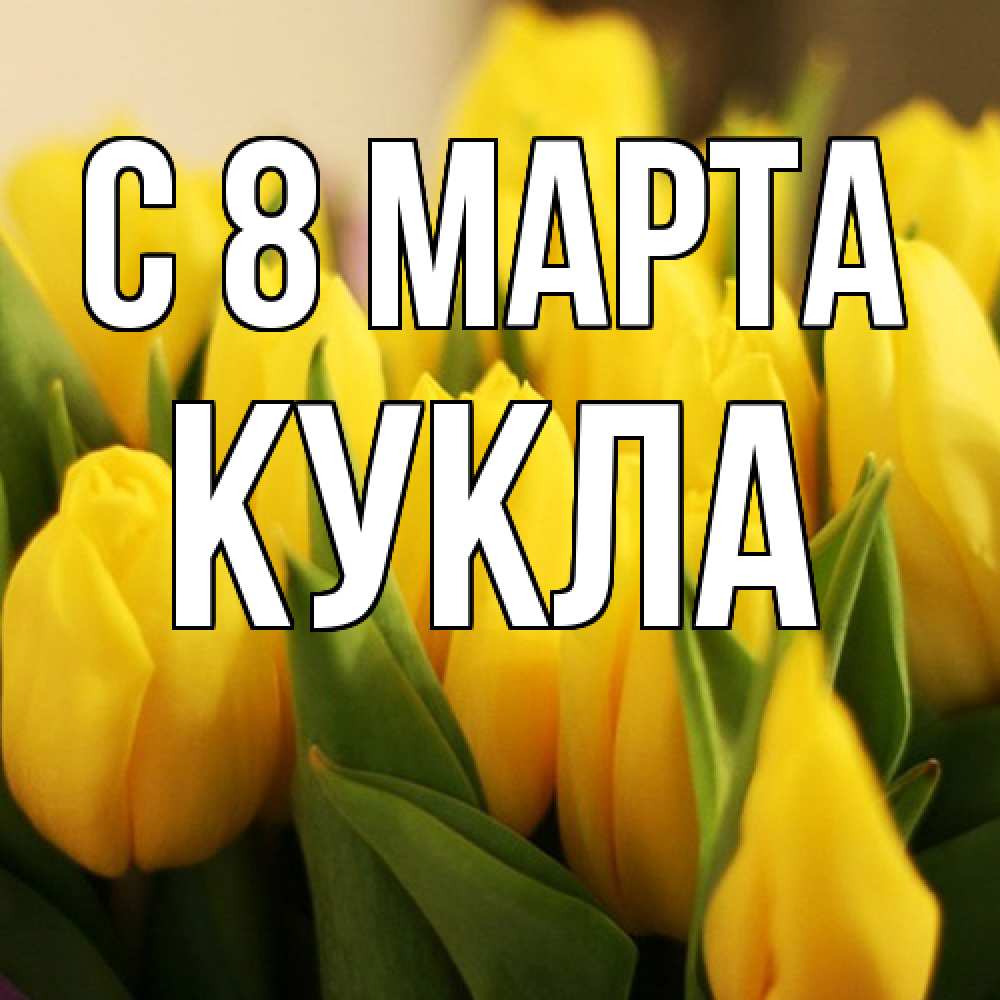 Открытка на каждый день с именем, Кукла C 8 МАРТА цветы Прикольная открытка с пожеланием онлайн скачать бесплатно 