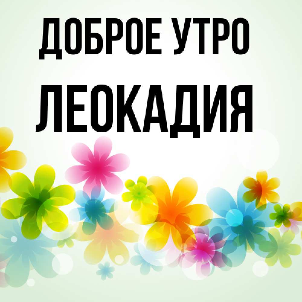 Открытка на каждый день с именем, Леокадия Доброе утро позитивные цветочки Прикольная открытка с пожеланием онлайн скачать бесплатно 