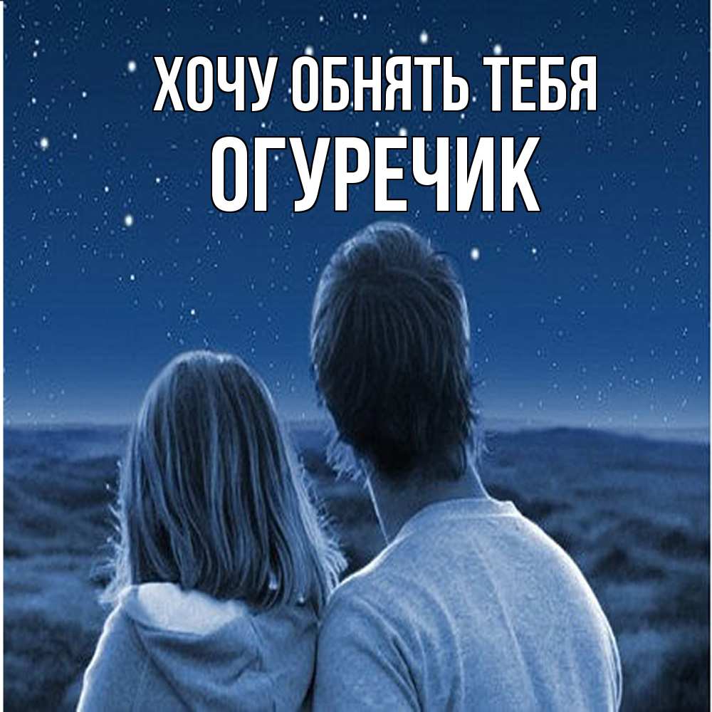 Открытка на каждый день с именем, Огуречик Хочу обнять тебя парень с девушкой смотрят на звезды Прикольная открытка с пожеланием онлайн скачать бесплатно 