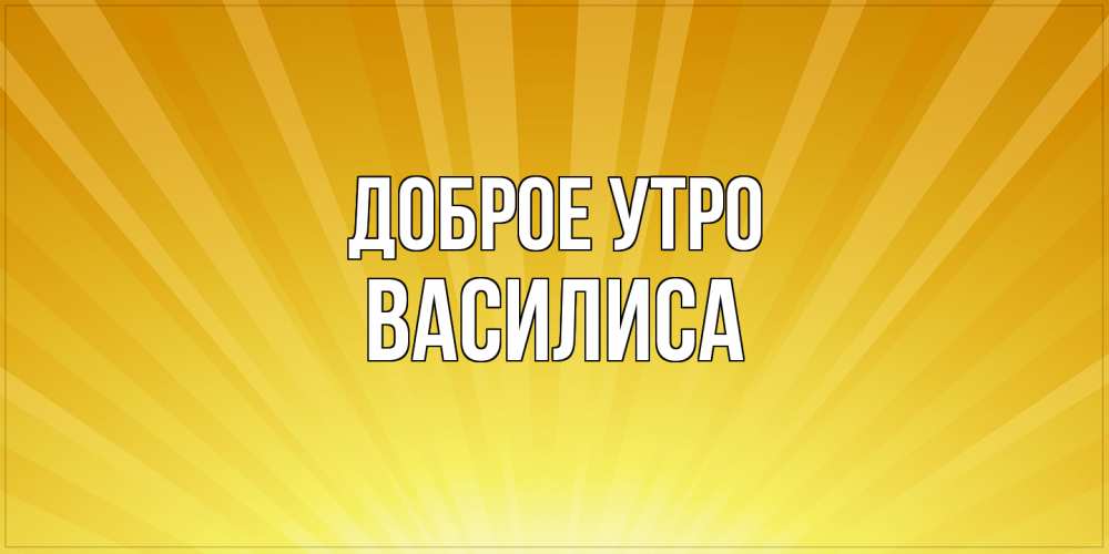 Открытка на каждый день с именем, Василиса Доброе утро пожелания доброго утра Прикольная открытка с пожеланием онлайн скачать бесплатно 