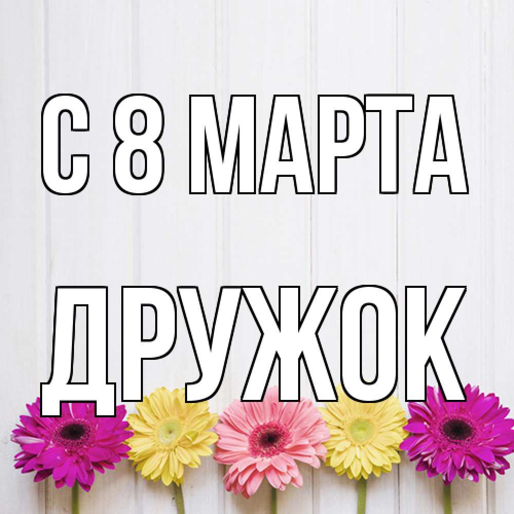 Открытка на каждый день с именем, Дружок C 8 МАРТА женщинам 1 Прикольная открытка с пожеланием онлайн скачать бесплатно 