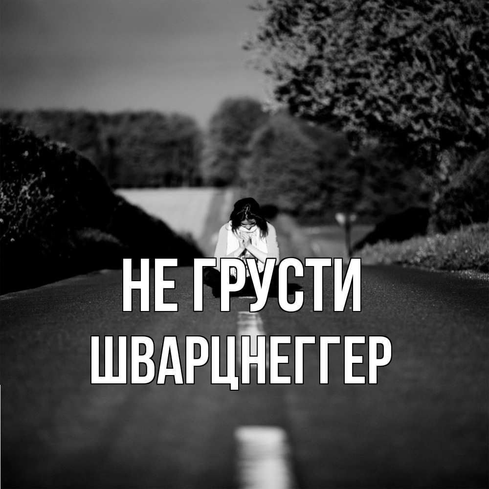 Открытка на каждый день с именем, Шварцнеггер Не грусти девушка сидит на асфальте Прикольная открытка с пожеланием онлайн скачать бесплатно 