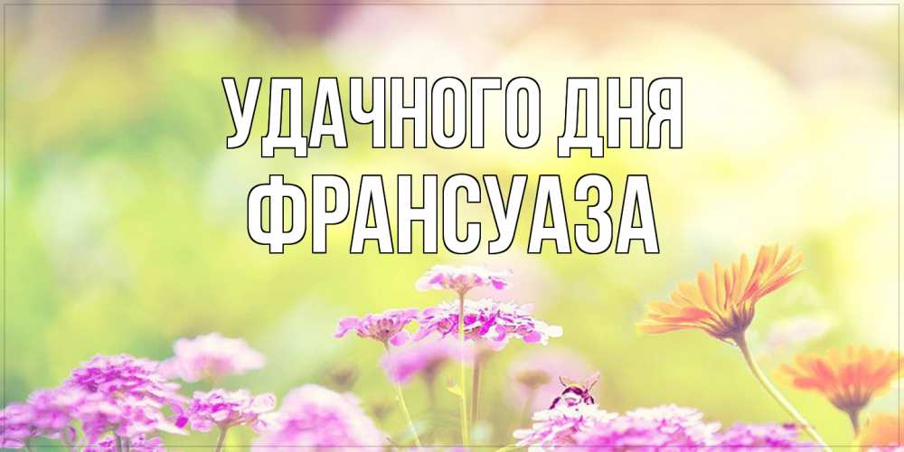 Открытка на каждый день с именем, Франсуаза Удачного дня красивая открытка с летней темой Прикольная открытка с пожеланием онлайн скачать бесплатно 