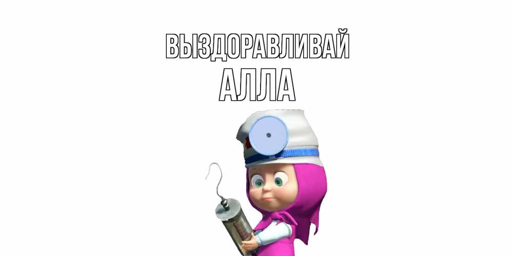 Открытка на каждый день с именем, Алла Выздоравливай маша доктор варч Прикольная открытка с пожеланием онлайн скачать бесплатно 
