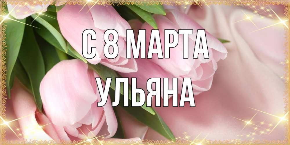Открытка на каждый день с именем, Ульяна C 8 МАРТА поздравления с международным женским днем Прикольная открытка с пожеланием онлайн скачать бесплатно 