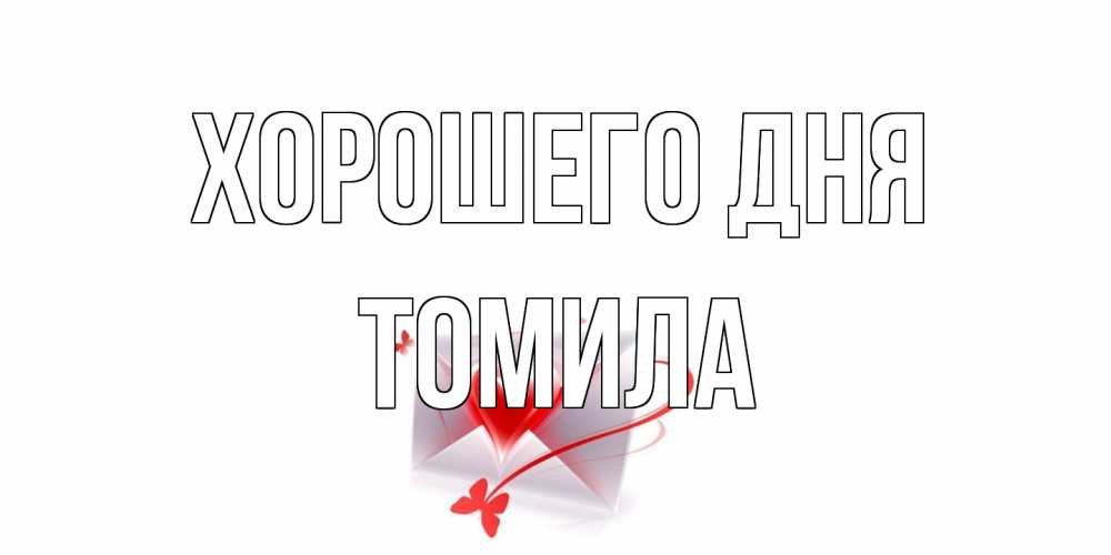 Открытка на каждый день с именем, Томила Хорошего дня конверт с сердечком Прикольная открытка с пожеланием онлайн скачать бесплатно 