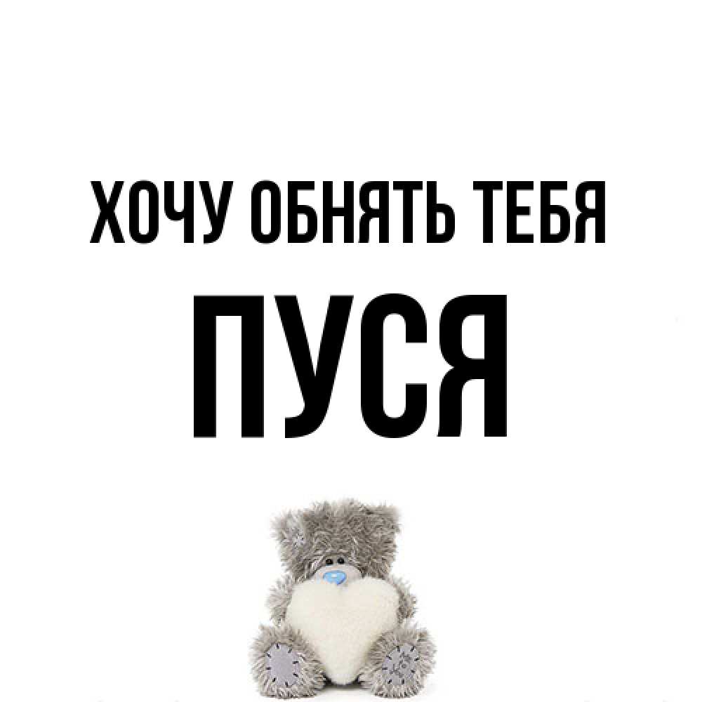 Открытка на каждый день с именем, Пуся Хочу обнять тебя медвежонок с сердечком белого цвета Прикольная открытка с пожеланием онлайн скачать бесплатно 