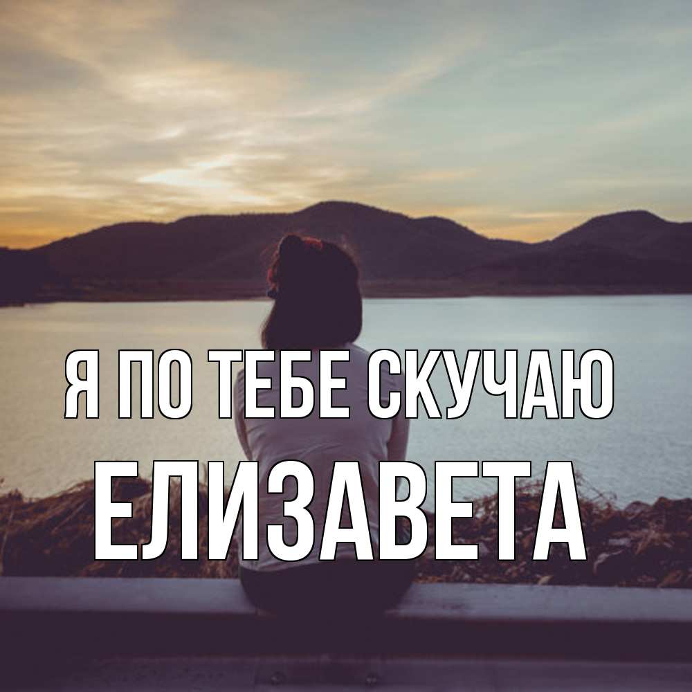 Открытка на каждый день с именем, Елизавета Я по тебе скучаю я уже соскучилась Прикольная открытка с пожеланием онлайн скачать бесплатно 