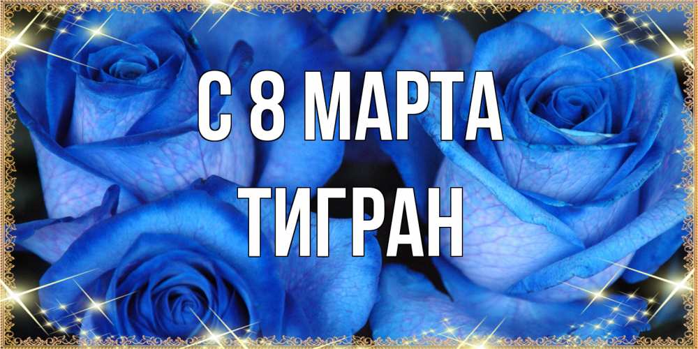 Открытка на каждый день с именем, Тигран C 8 МАРТА красивые розы для милых дам на международный женский день Прикольная открытка с пожеланием онлайн скачать бесплатно 
