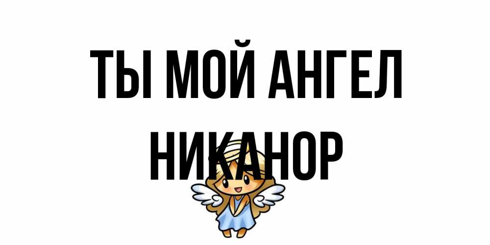 Открытка на каждый день с именем, Никанор Ты мой ангел ангел Прикольная открытка с пожеланием онлайн скачать бесплатно 