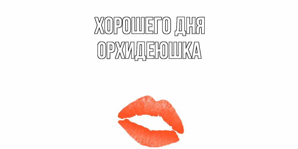 Открытка на каждый день с именем, Орхидеюшка Хорошего дня удачного дня с поцелуем Прикольная открытка с пожеланием онлайн скачать бесплатно 