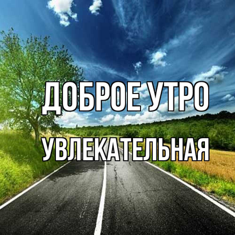 Открытка на каждый день с именем, Увлекательная Доброе утро дорога и небо Прикольная открытка с пожеланием онлайн скачать бесплатно 