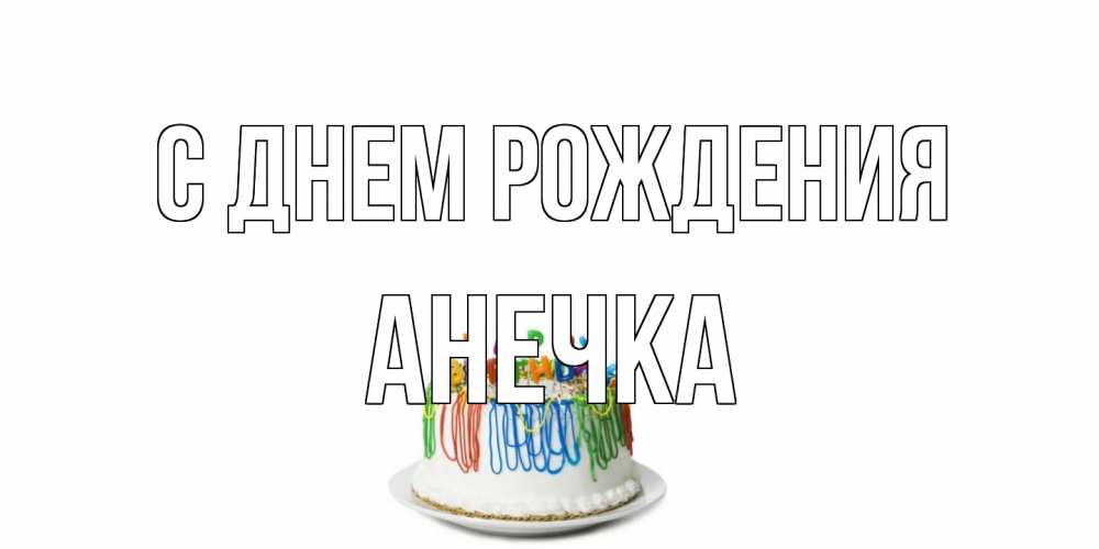 Открытка на каждый день с именем, Анечка С днем рождения Тортик Прикольная открытка с пожеланием онлайн скачать бесплатно 