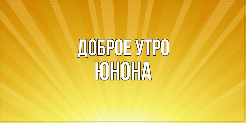 Открытка на каждый день с именем, Юнона Доброе утро пожелания доброго утра Прикольная открытка с пожеланием онлайн скачать бесплатно 