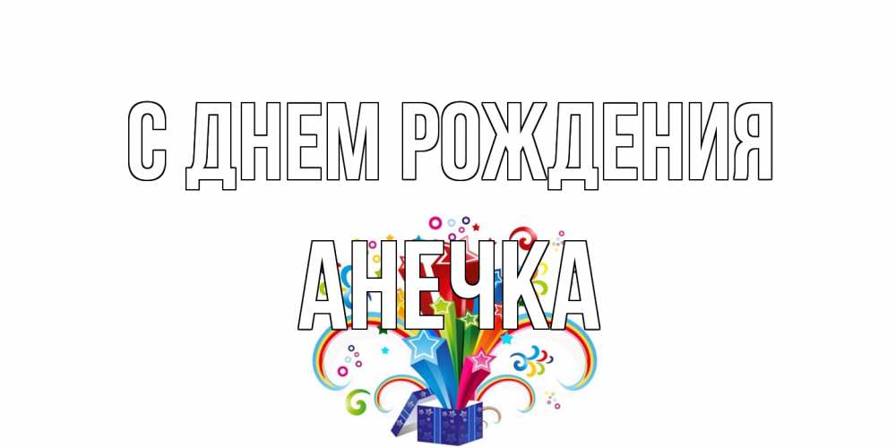 Открытка на каждый день с именем, Анечка С днем рождения Коробка,радуга,звезды Прикольная открытка с пожеланием онлайн скачать бесплатно 