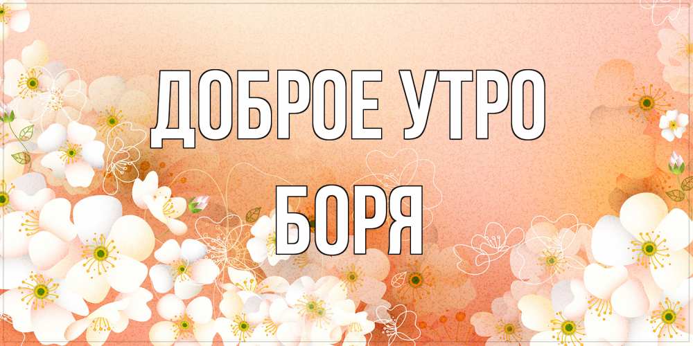 Открытка на каждый день с именем, Боря Доброе утро доброе утро с цветами Прикольная открытка с пожеланием онлайн скачать бесплатно 