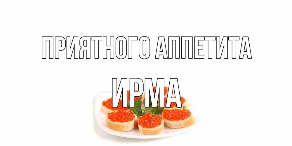 Открытка на каждый день с именем, Ирма Приятного аппетита бутерброд,красная икра Прикольная открытка с пожеланием онлайн скачать бесплатно 