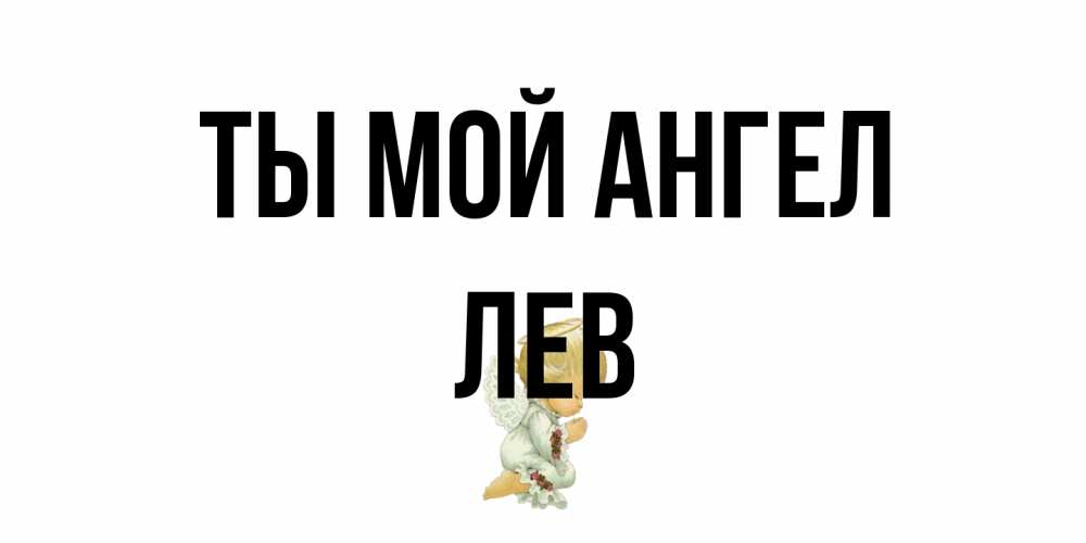 Открытка на каждый день с именем, Лев Ты мой ангел ангел Прикольная открытка с пожеланием онлайн скачать бесплатно 