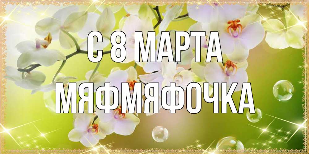 Открытка на каждый день с именем, мяфмяфочка C 8 МАРТА открытка с цветами на международный женский день Прикольная открытка с пожеланием онлайн скачать бесплатно 