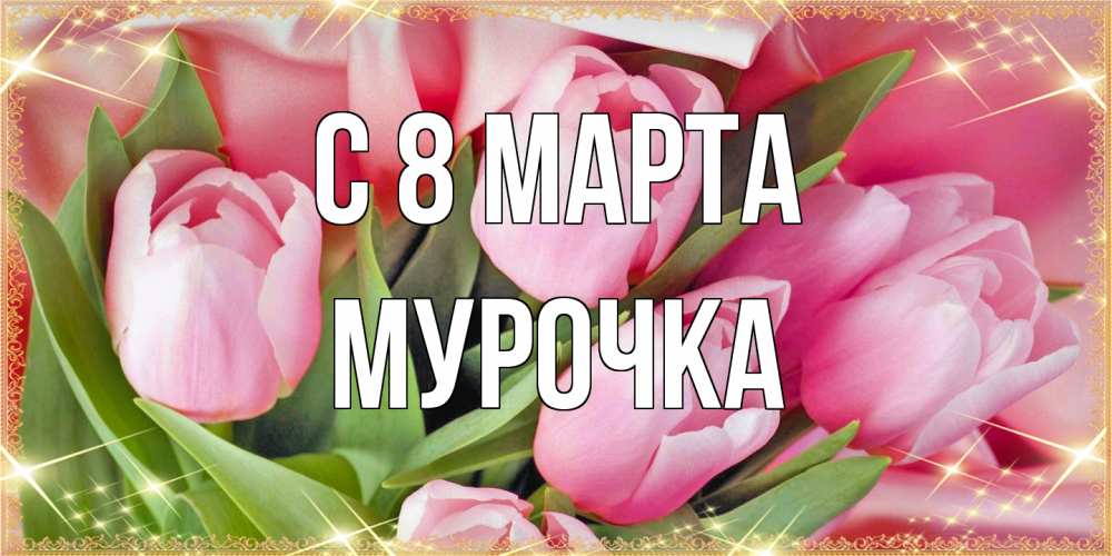 Открытка на каждый день с именем, Мурочка C 8 МАРТА красивые открытки на 8 марта для милых дам Прикольная открытка с пожеланием онлайн скачать бесплатно 