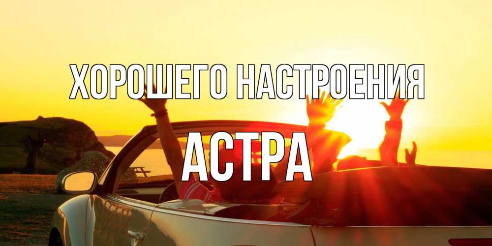 Открытка на каждый день с именем, Астра Хорошего настроения фото счастливые люди в хорошем настроении Прикольная открытка с пожеланием онлайн скачать бесплатно 